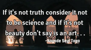 If it's not truth consider it not to be science and if it's not beauty don't say is an art...