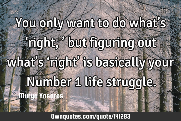 You only want to do what’s ‘right,’ but figuring out what’s ‘right’ is basically your N