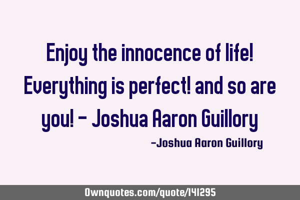 Enjoy the innocence of life! Everything is perfect! and so are you! - Joshua Aaron G