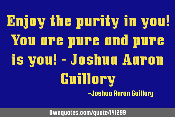Enjoy the purity in you! You are pure and pure is you! - Joshua Aaron G