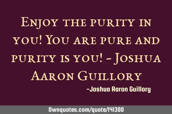 Enjoy the purity in you! You are pure and purity is you! - Joshua Aaron G