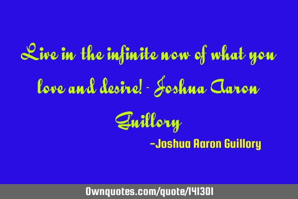 Live in the infinite now of what you love and desire! - Joshua Aaron G