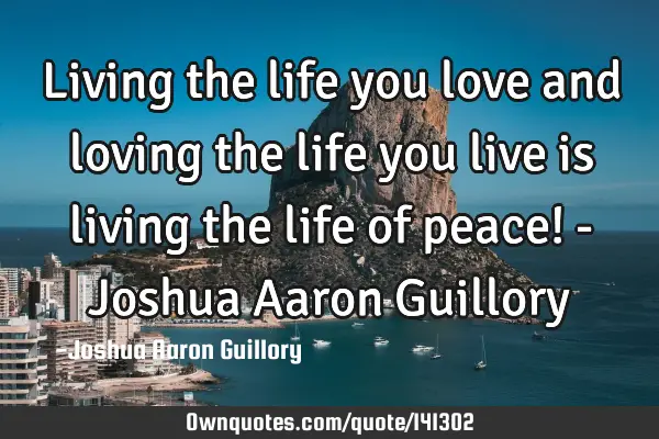 Living the life you love and loving the life you live is living the life of peace! - Joshua Aaron G