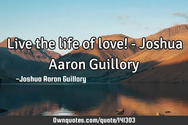 Live the life of love! - Joshua Aaron G