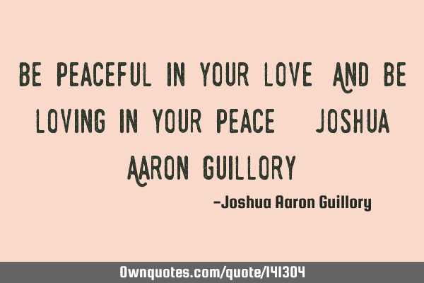 Be peaceful in your love! And be loving in your peace! - Joshua Aaron G