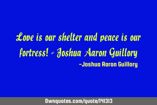 Love is our shelter and peace is our fortress! - Joshua Aaron G