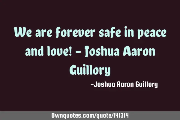 We are forever safe in peace and love! - Joshua Aaron G