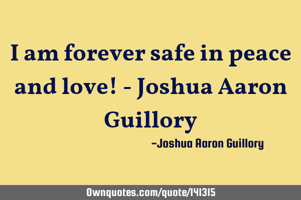 I am forever safe in peace and love! - Joshua Aaron G
