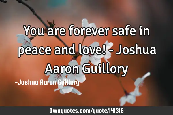 You are forever safe in peace and love! - Joshua Aaron G