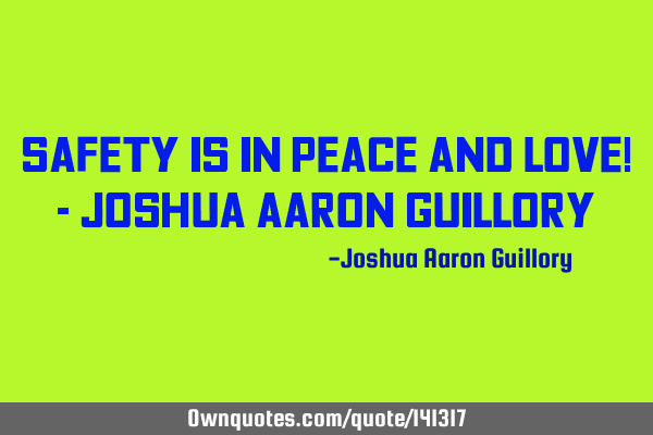 Safety is in peace and love! - Joshua Aaron G