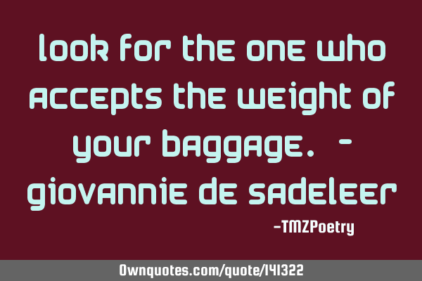 Look for the one who accepts the weight of your baggage. - Giovannie de S