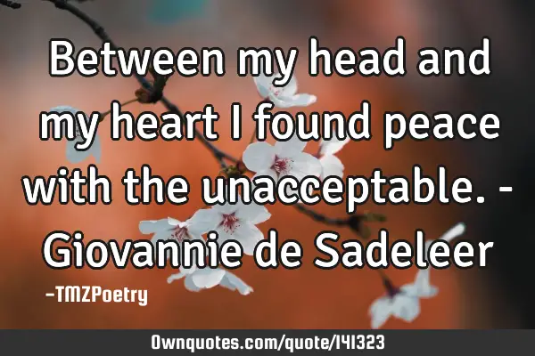 Between my head and my heart I found peace with the unacceptable. - Giovannie de S