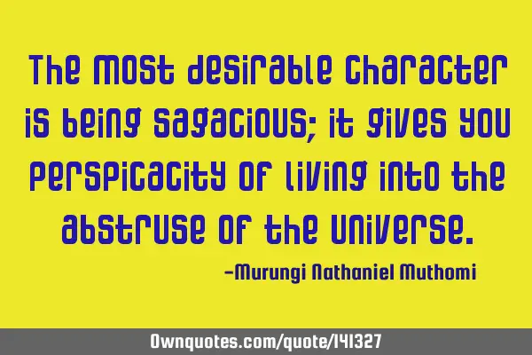 The most desirable character is being sagacious; it gives you perspicacity of living into the