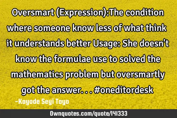 Oversmart (Expression):The condition where someone know less of what think it understands better U