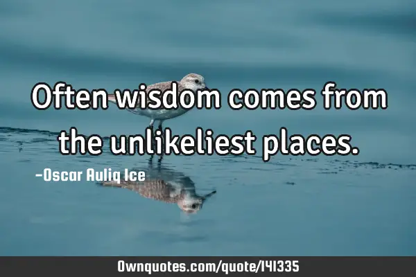 Often wisdom comes from the unlikeliest