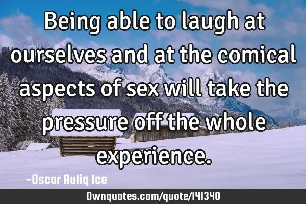 Being able to laugh at ourselves and at the comical aspects of sex will take the pressure off the