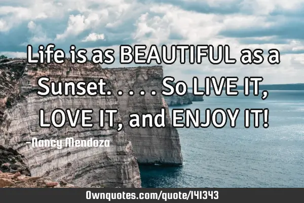 Life is as BEAUTIFUL as a Sunset.....so LIVE IT, LOVE IT, and ENJOY IT!