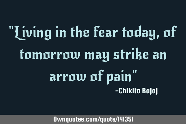 "Living in the fear today, of tomorrow may strike an arrow of pain"