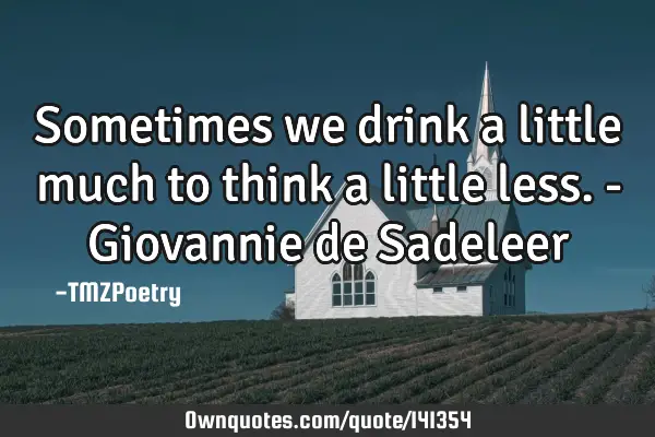 Sometimes we drink a little much to think a little less. - Giovannie de S
