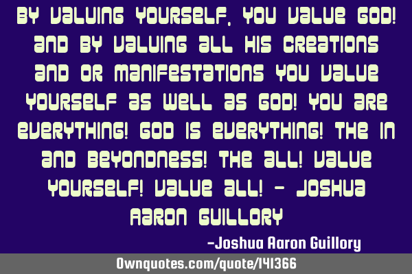 By valuing yourself, you value God! and by valuing all his creations and or manifestations you