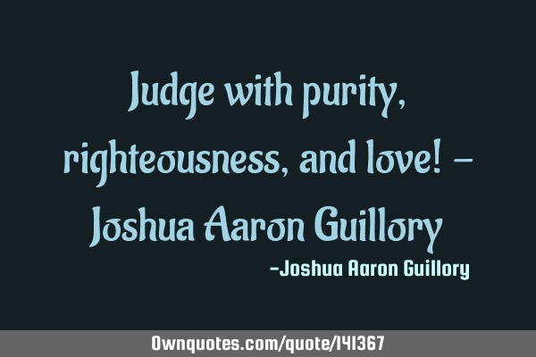 Judge with purity, righteousness, and love! - Joshua Aaron G