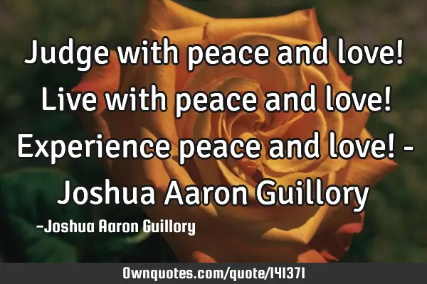 Judge with peace and love! Live with peace and love! Experience peace and love! - Joshua Aaron G