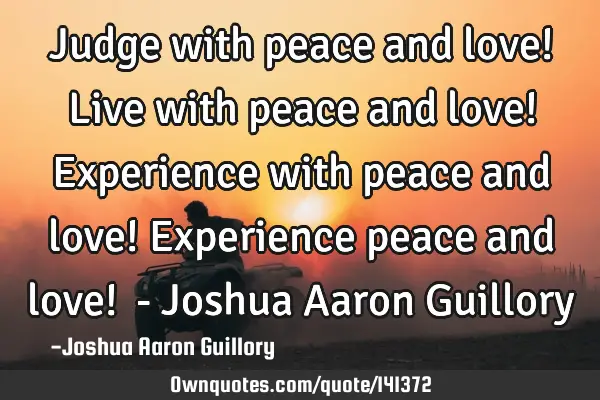 Judge with peace and love! Live with peace and love! Experience with peace and love! Experience