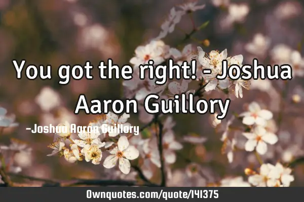 You got the right! - Joshua Aaron G