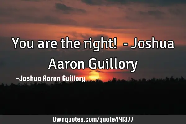 You are the right!  - Joshua Aaron G