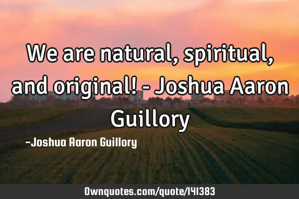 We are natural, spiritual, and original! - Joshua Aaron G