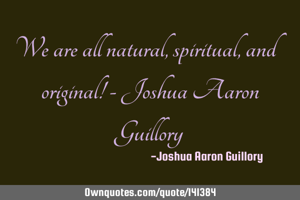 We are all natural, spiritual, and original! - Joshua Aaron G