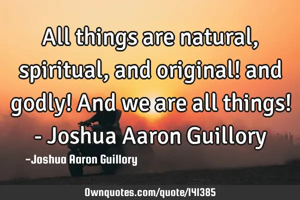 All things are natural, spiritual, and original! and godly! And we are all things! - Joshua Aaron G