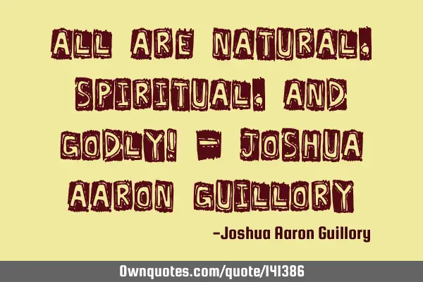 All are natural, spiritual, and godly! - Joshua Aaron G
