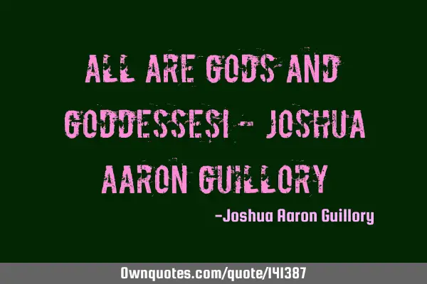 All are gods and goddesses! - Joshua Aaron G