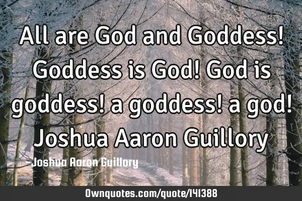 All are God and Goddess! Goddess is God! God is goddess! a goddess! a god! Joshua Aaron G