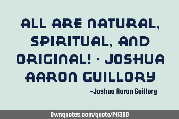 All are natural, spiritual, and original! - Joshua Aaron G