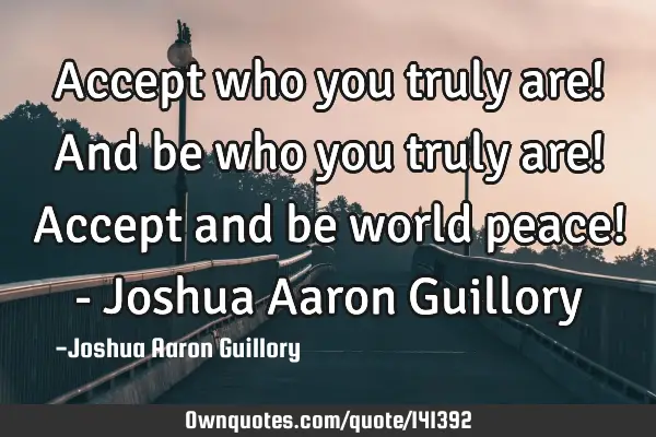 Accept who you truly are! And be who you truly are! Accept and be world peace! - Joshua Aaron G
