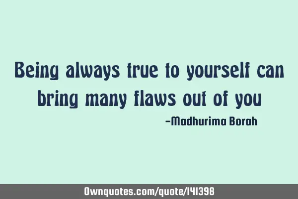 Being always true to yourself can bring many flaws out of