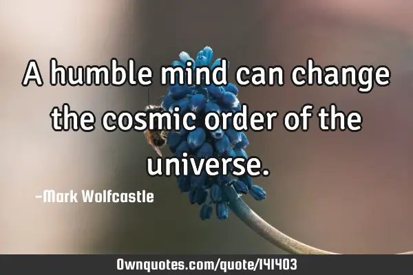 A humble mind can change the cosmic order of the