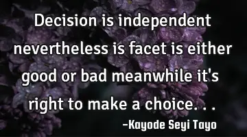 Decision is independent nevertheless is facet is either good or bad meanwhile it's right to make a