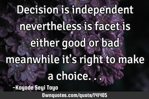 Decision is independent nevertheless is facet is either good or bad meanwhile it