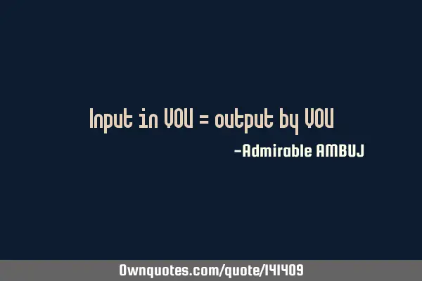 Input in YOU = output by YOU