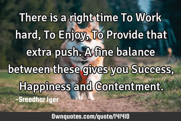 There is a right time To Work hard, To Enjoy, To Provide that extra push. A fine balance between
