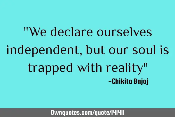 "We declare ourselves independent, but our soul is trapped with reality"