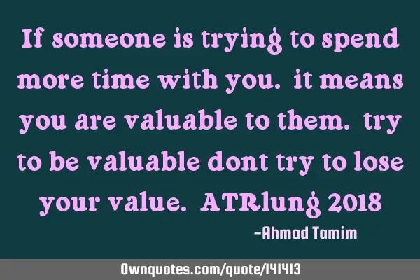 If someone is trying to spend more time with you. it means you are valuable to them. try to be