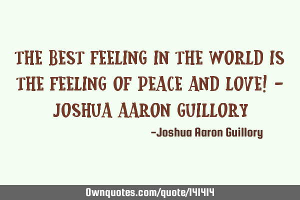 The best feeling in the world is the feeling of peace and love! - Joshua Aaron G