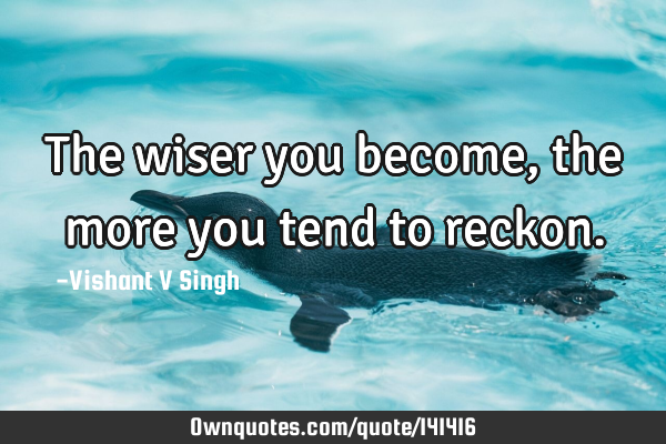 The wiser you become, the more you tend to