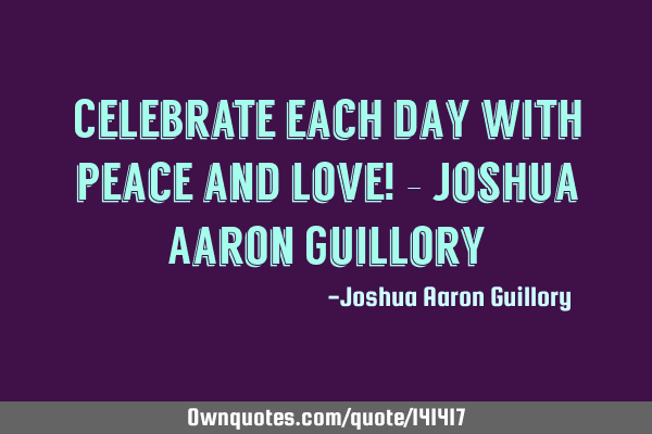 Celebrate each day with peace and love! - Joshua Aaron G