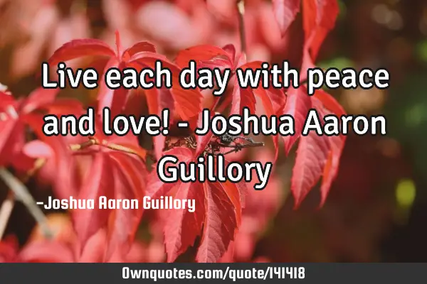 Live each day with peace and love! - Joshua Aaron G