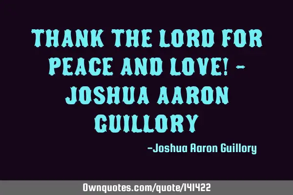 Thank the Lord for peace and love! - Joshua Aaron G